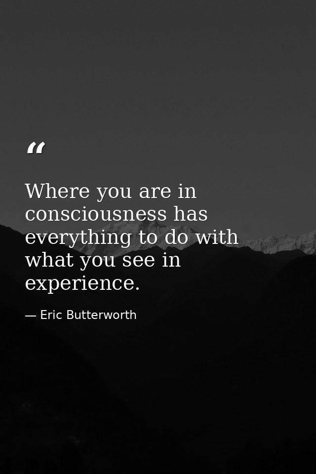 Where you are in consciousness has everything to do with what you see in experience. — Eric Butterworth