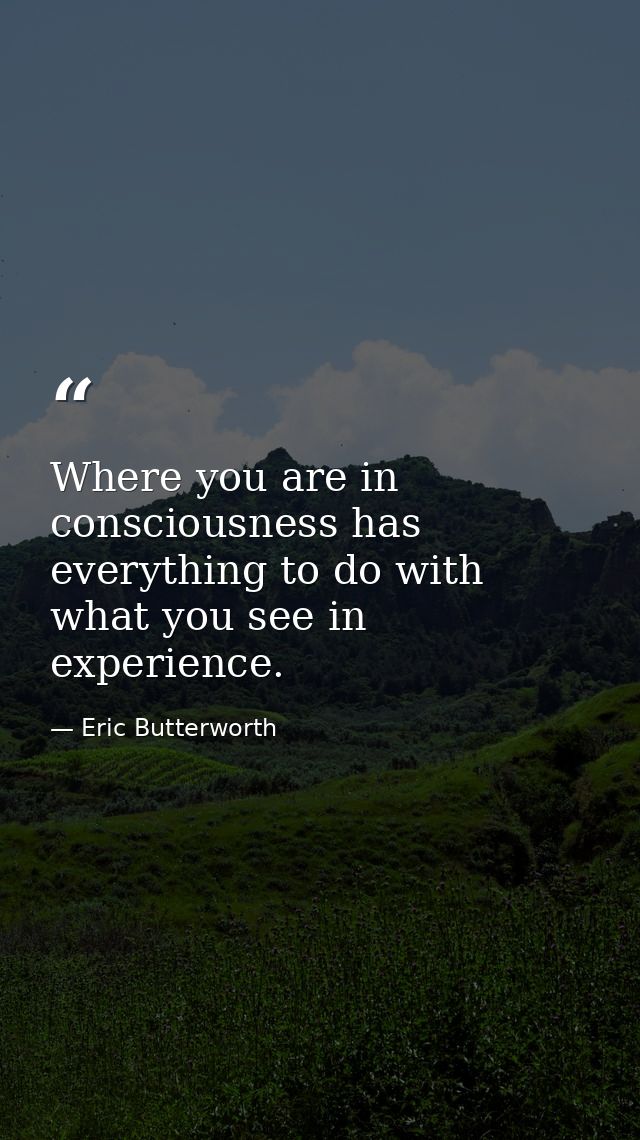 Where you are in consciousness has everything to do with what you see in experience. — Eric Butterworth