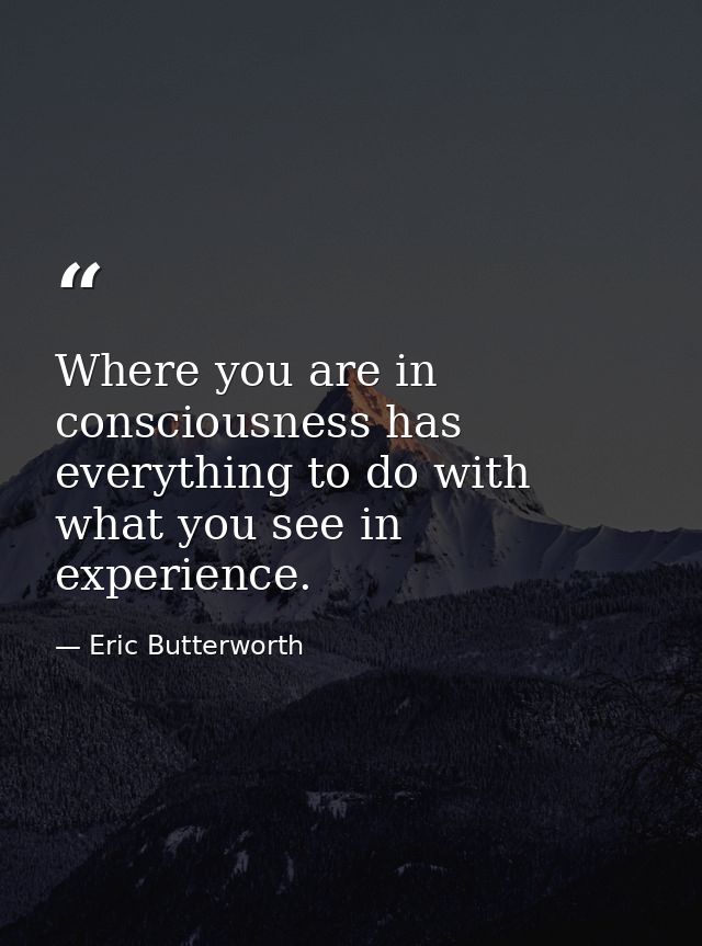 Where you are in consciousness has everything to do with what you see in experience. — Eric Butterworth