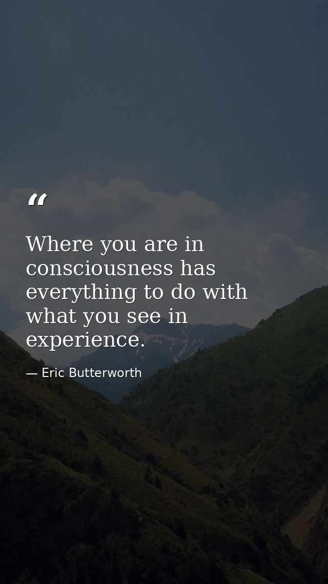 Where you are in consciousness has everything to do with what you see in experience. — Eric Butterworth