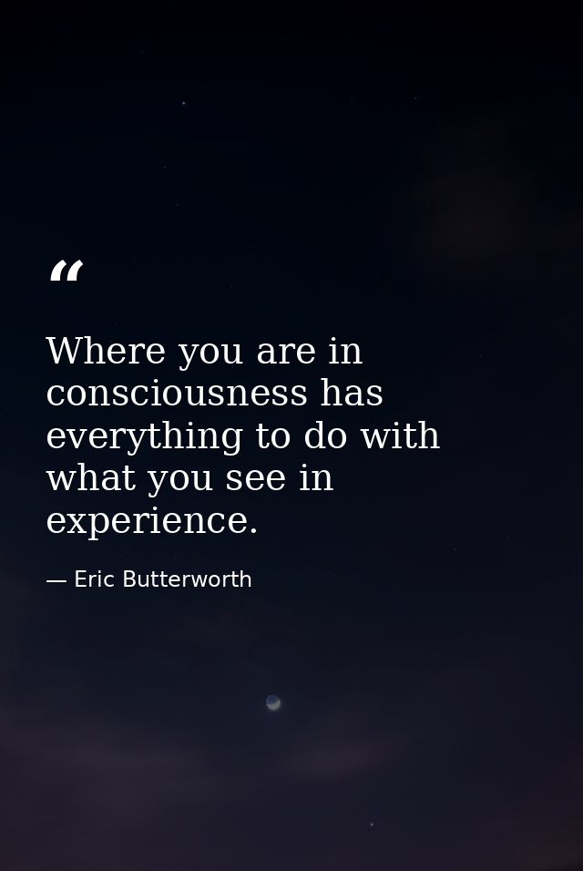 Where you are in consciousness has everything to do with what you see in experience. — Eric Butterworth