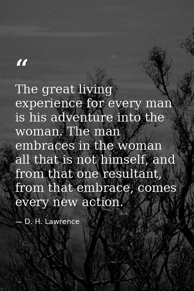The great living experience for every man is his adventure into the woman. The man embraces in the woman all that is not — D. H. Lawrence