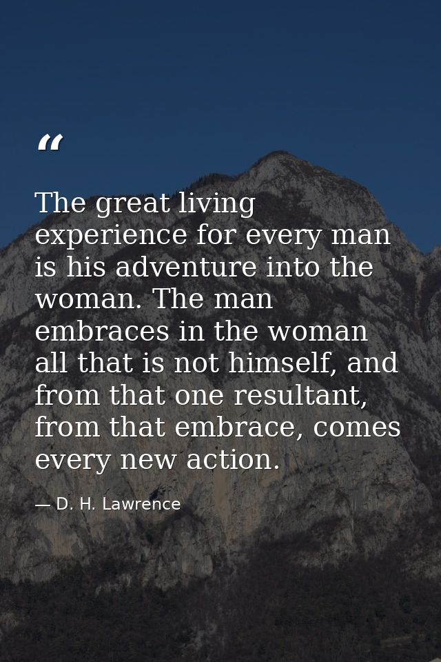 The great living experience for every man is his adventure into the woman. The man embraces in the woman all that is not — D. H. Lawrence