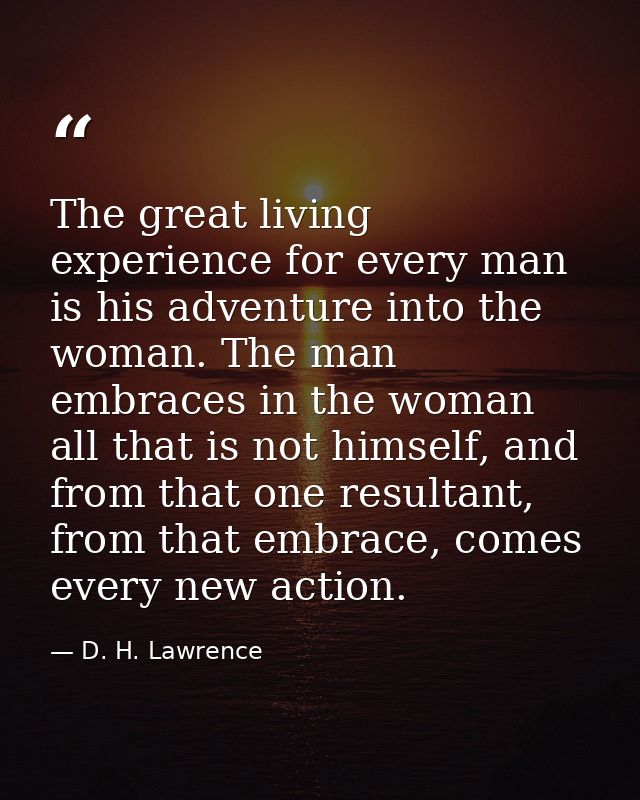 The great living experience for every man is his adventure into the woman. The man embraces in the woman all that is not — D. H. Lawrence