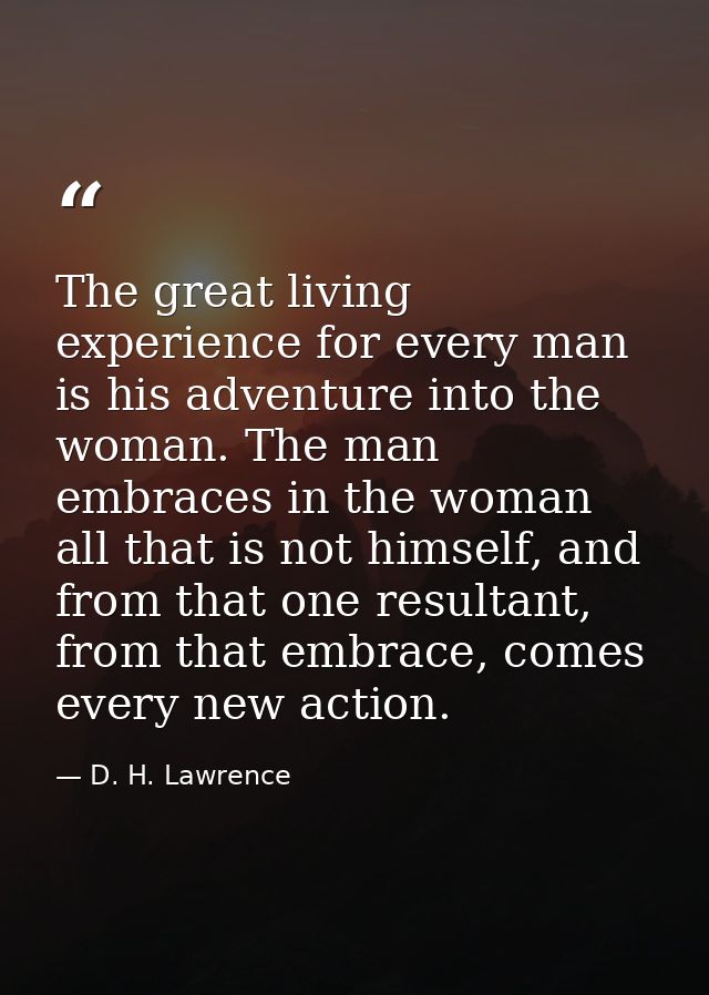 The great living experience for every man is his adventure into the woman. The man embraces in the woman all that is not — D. H. Lawrence