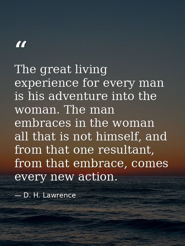 The great living experience for every man is his adventure into the woman. The man embraces in the woman all that is not — D. H. Lawrence