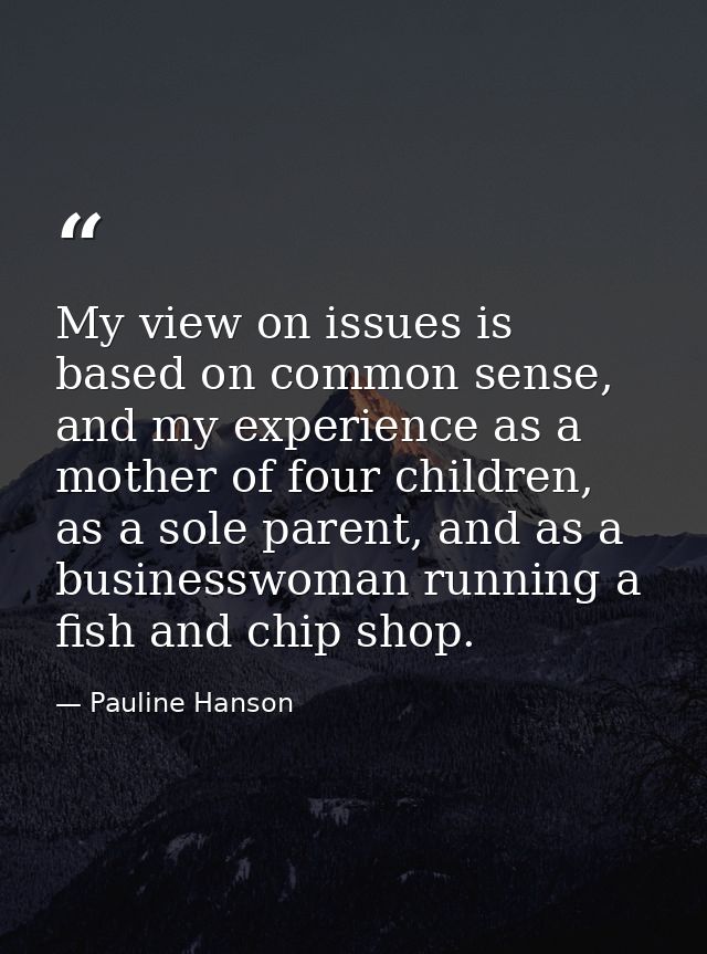 My view on issues is based on common sense, and my experience as a mother of four children, as a sole parent, and as a b — Pauline Hanson