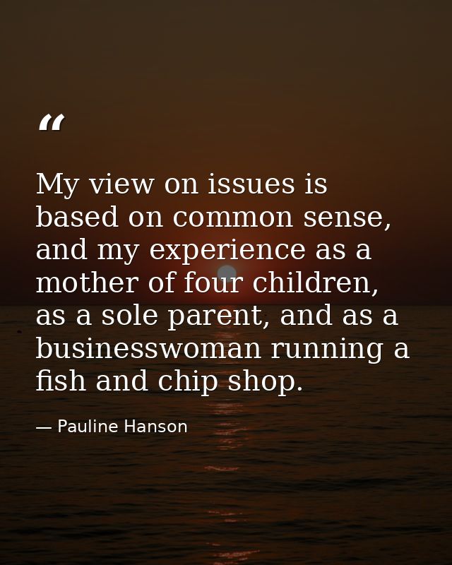 My view on issues is based on common sense, and my experience as a mother of four children, as a sole parent, and as a b — Pauline Hanson