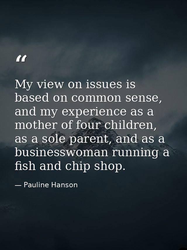 My view on issues is based on common sense, and my experience as a mother of four children, as a sole parent, and as a b — Pauline Hanson