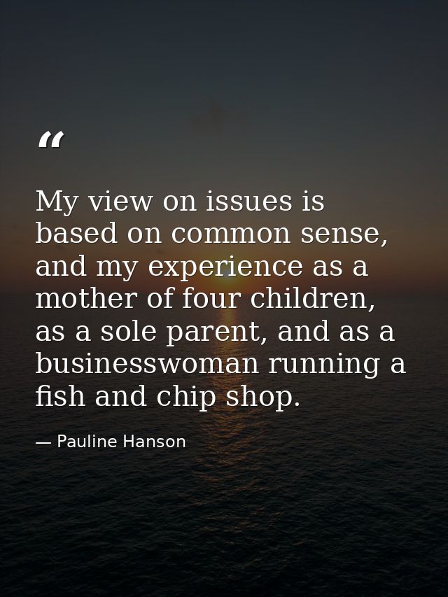 My view on issues is based on common sense, and my experience as a mother of four children, as a sole parent, and as a b — Pauline Hanson