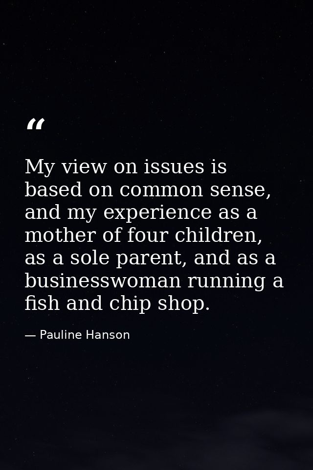My view on issues is based on common sense, and my experience as a mother of four children, as a sole parent, and as a b — Pauline Hanson