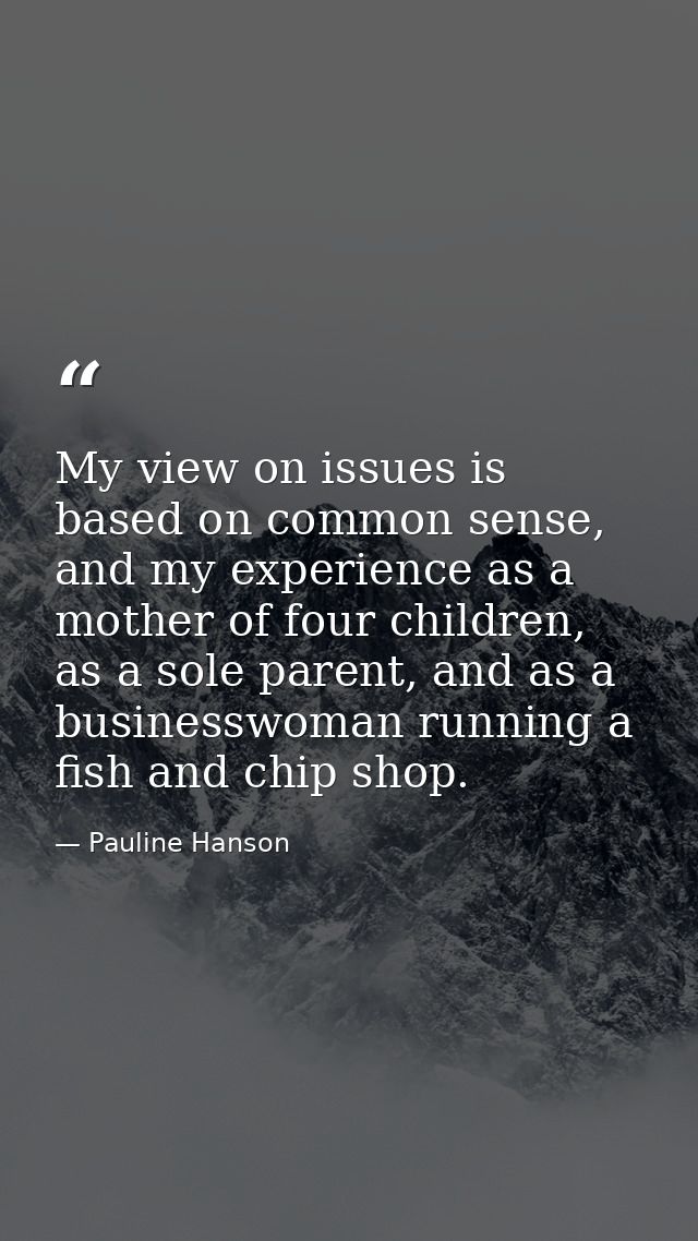 My view on issues is based on common sense, and my experience as a mother of four children, as a sole parent, and as a b — Pauline Hanson