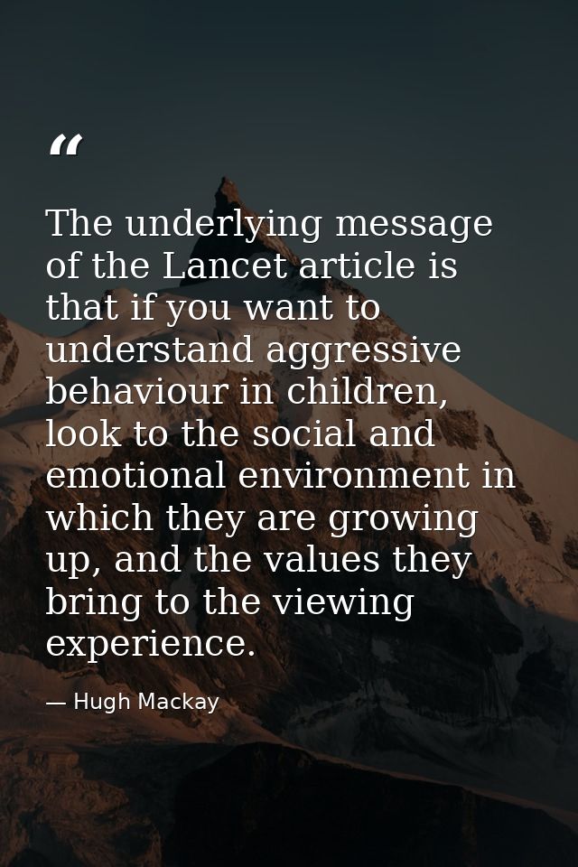 The underlying message of the Lancet article is that if you want to understand aggressive behaviour in children, look to — Hugh Mackay