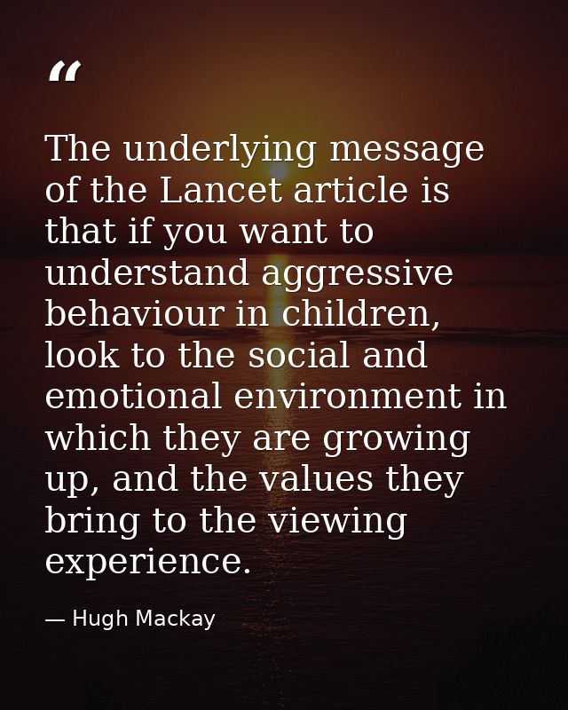 The underlying message of the Lancet article is that if you want to understand aggressive behaviour in children, look to — Hugh Mackay