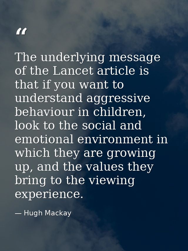 The underlying message of the Lancet article is that if you want to understand aggressive behaviour in children, look to — Hugh Mackay