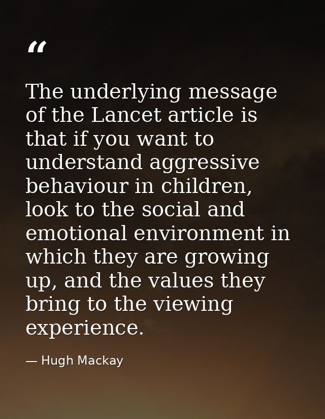 The underlying message of the Lancet article is that if you want to understand aggressive behaviour in children, look to — Hugh Mackay