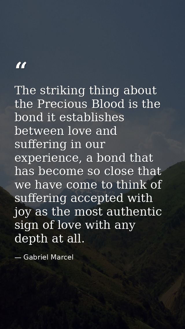 The striking thing about the Precious Blood is the bond it establishes between love and suffering in our experience, a b — Gabriel Marcel