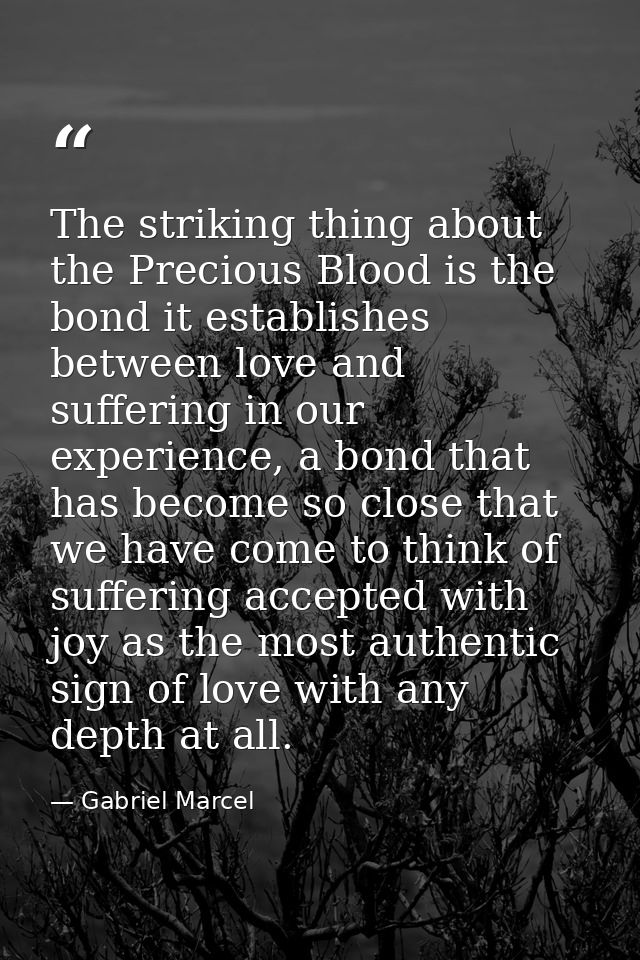 The striking thing about the Precious Blood is the bond it establishes between love and suffering in our experience, a b — Gabriel Marcel
