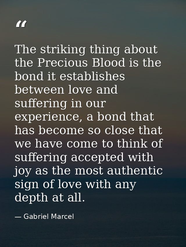 The striking thing about the Precious Blood is the bond it establishes between love and suffering in our experience, a b — Gabriel Marcel