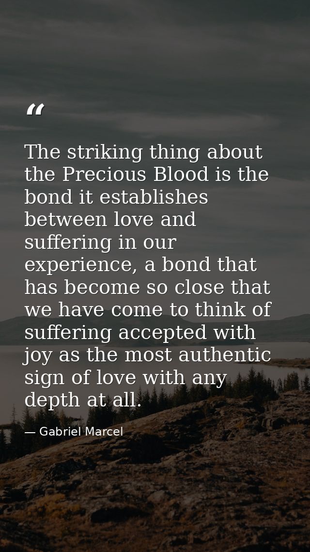 The striking thing about the Precious Blood is the bond it establishes between love and suffering in our experience, a b — Gabriel Marcel