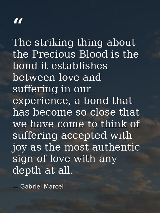 The striking thing about the Precious Blood is the bond it establishes between love and suffering in our experience, a b — Gabriel Marcel