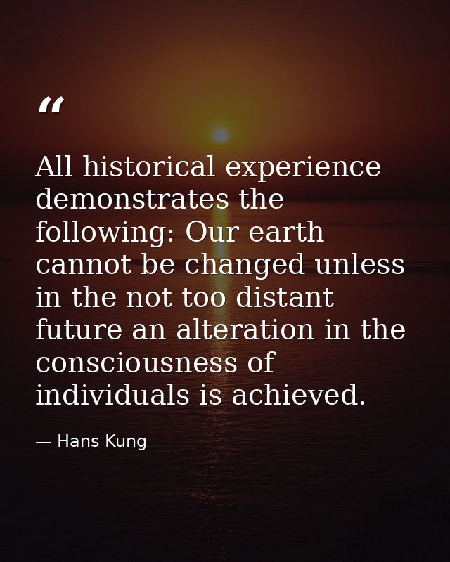 All historical experience demonstrates the following: Our earth cannot be changed unless in the not too distant future a — Hans Kung