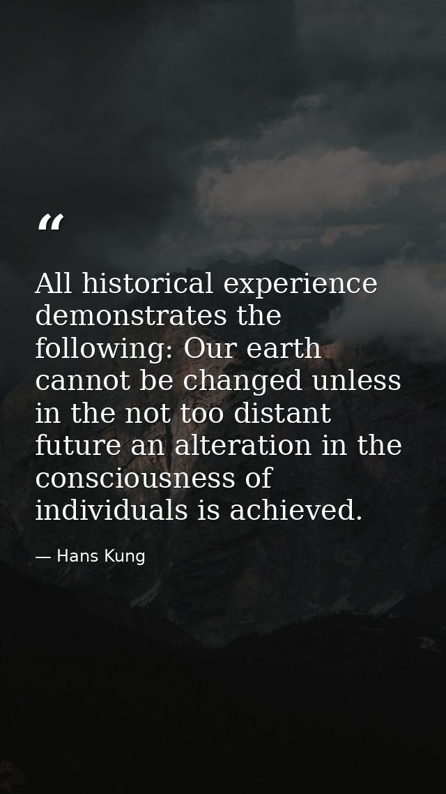 All historical experience demonstrates the following: Our earth cannot be changed unless in the not too distant future a — Hans Kung