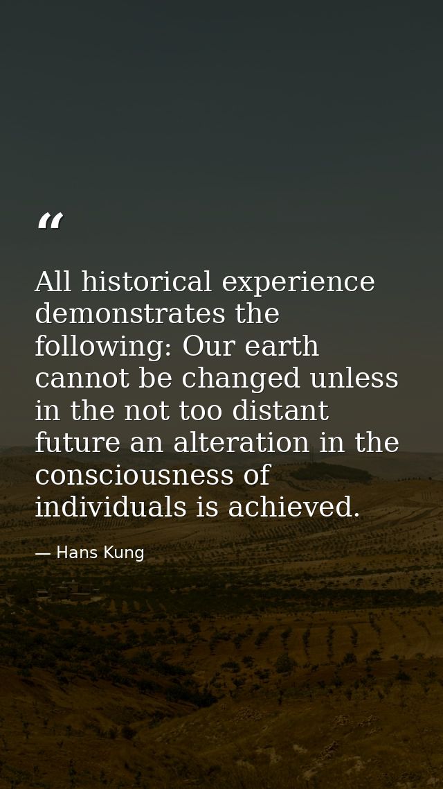 All historical experience demonstrates the following: Our earth cannot be changed unless in the not too distant future a — Hans Kung