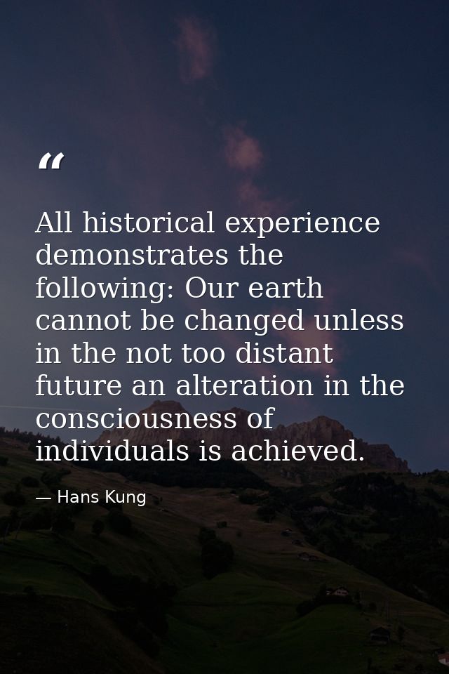 All historical experience demonstrates the following: Our earth cannot be changed unless in the not too distant future a — Hans Kung