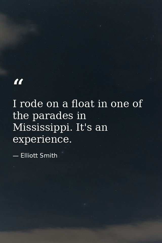 I rode on a float in one of the parades in Mississippi. It's an experience. — Elliott Smith