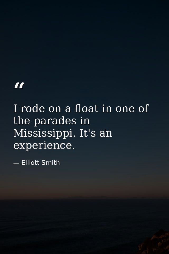 I rode on a float in one of the parades in Mississippi. It's an experience. — Elliott Smith