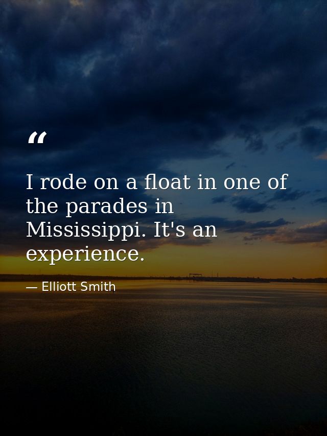 I rode on a float in one of the parades in Mississippi. It's an experience. — Elliott Smith