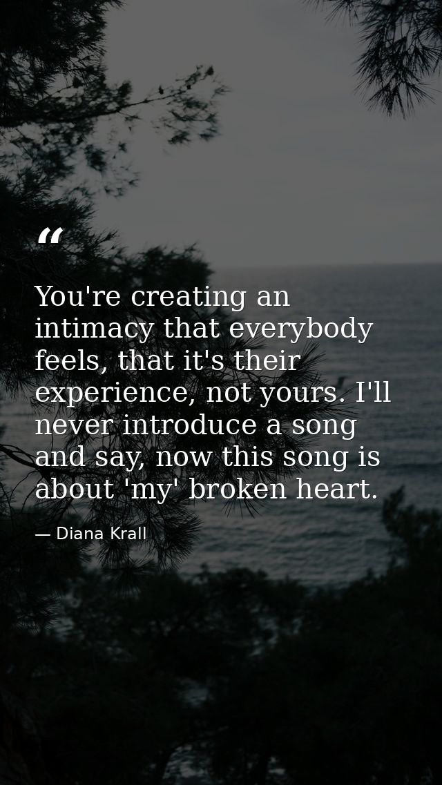 You're creating an intimacy that everybody feels, that it's their experience, not yours. I'll never introduce a song and — Diana Krall