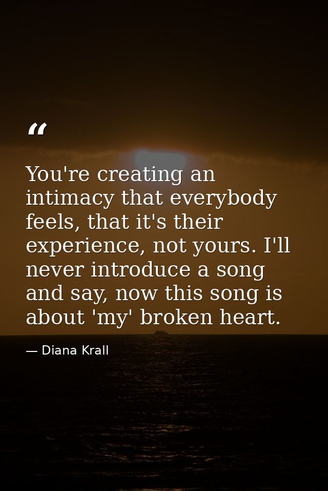 You're creating an intimacy that everybody feels, that it's their experience, not yours. I'll never introduce a song and — Diana Krall