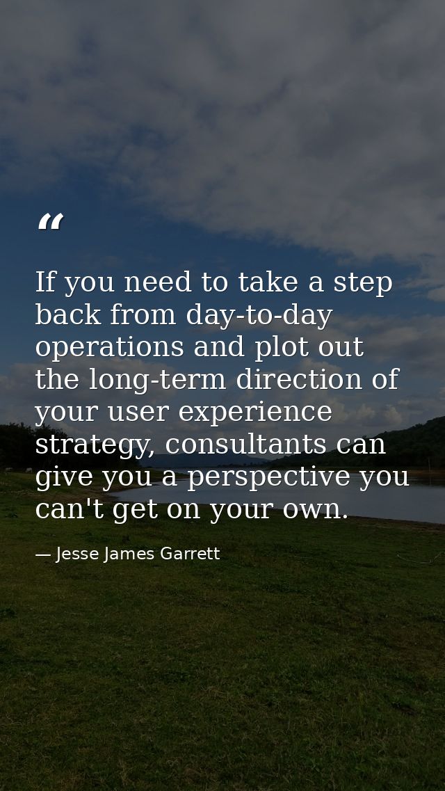 If you need to take a step back from day-to-day operations and plot out the long-term direction of your user experience  — Jesse James Garrett