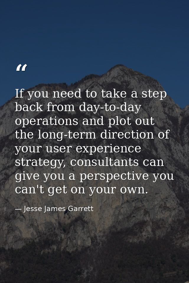 If you need to take a step back from day-to-day operations and plot out the long-term direction of your user experience  — Jesse James Garrett