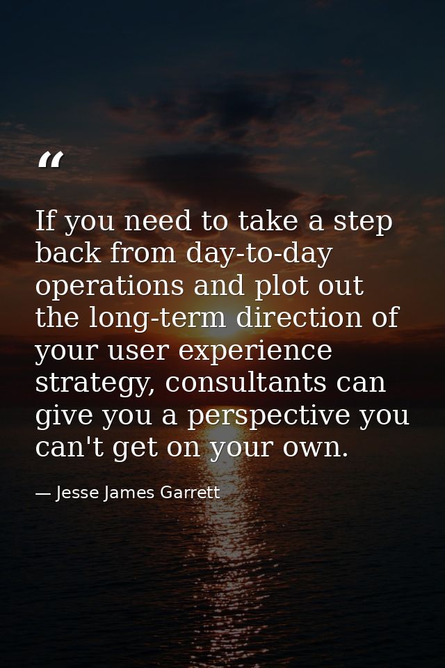 If you need to take a step back from day-to-day operations and plot out the long-term direction of your user experience  — Jesse James Garrett
