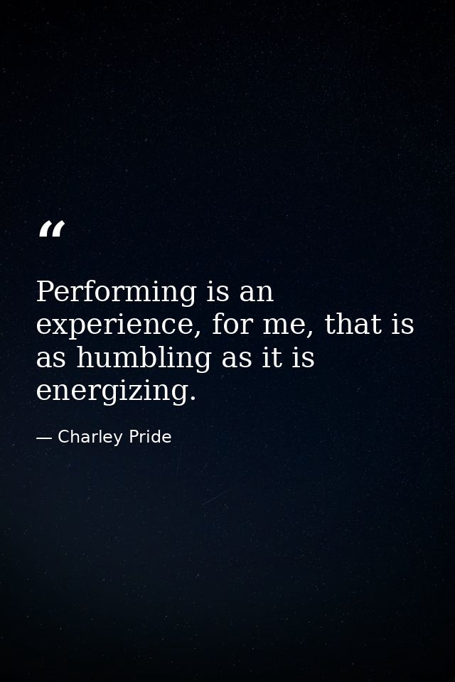 Performing is an experience, for me, that is as humbling as it is energizing. — Charley Pride