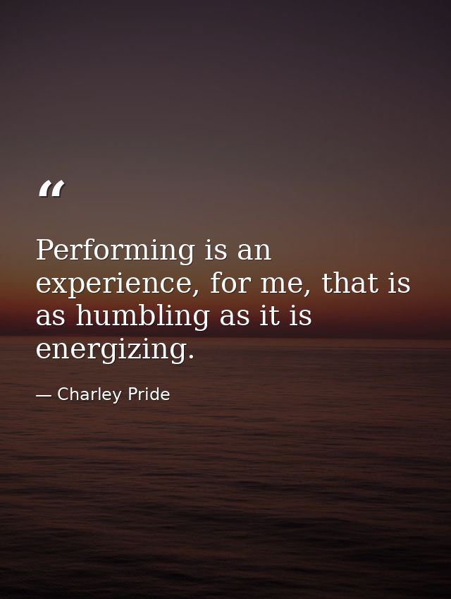Performing is an experience, for me, that is as humbling as it is energizing. — Charley Pride