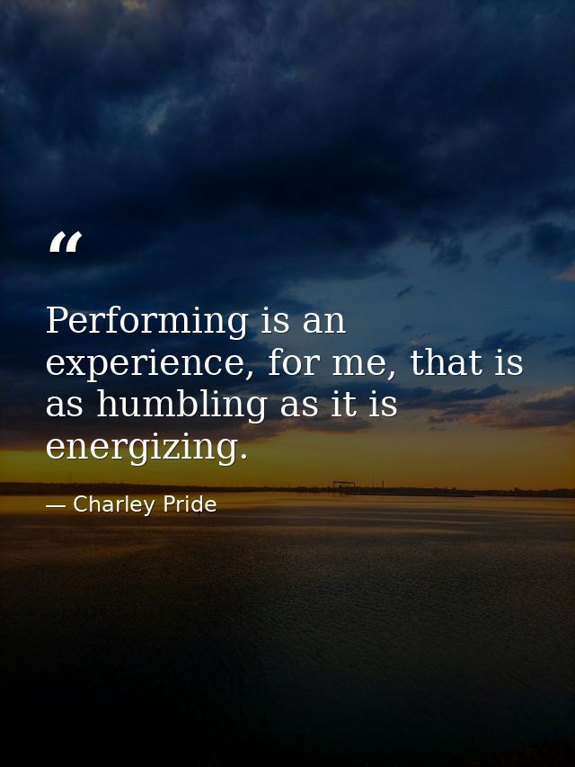 Performing is an experience, for me, that is as humbling as it is energizing. — Charley Pride