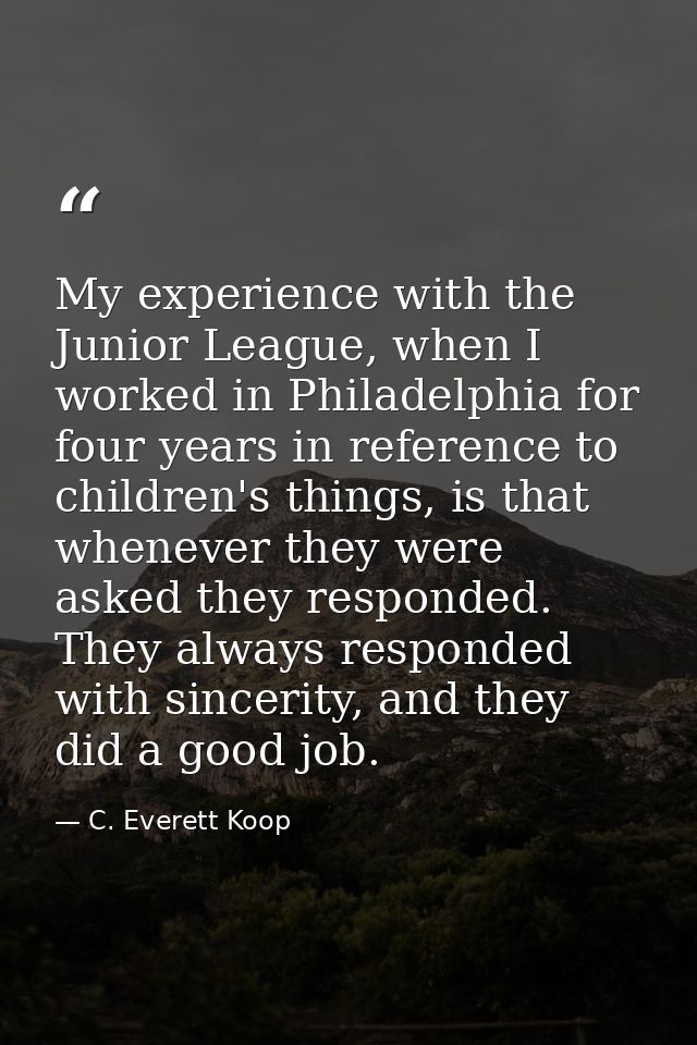 My experience with the Junior League, when I worked in Philadelphia for four years in reference to children's things, is — C. Everett Koop