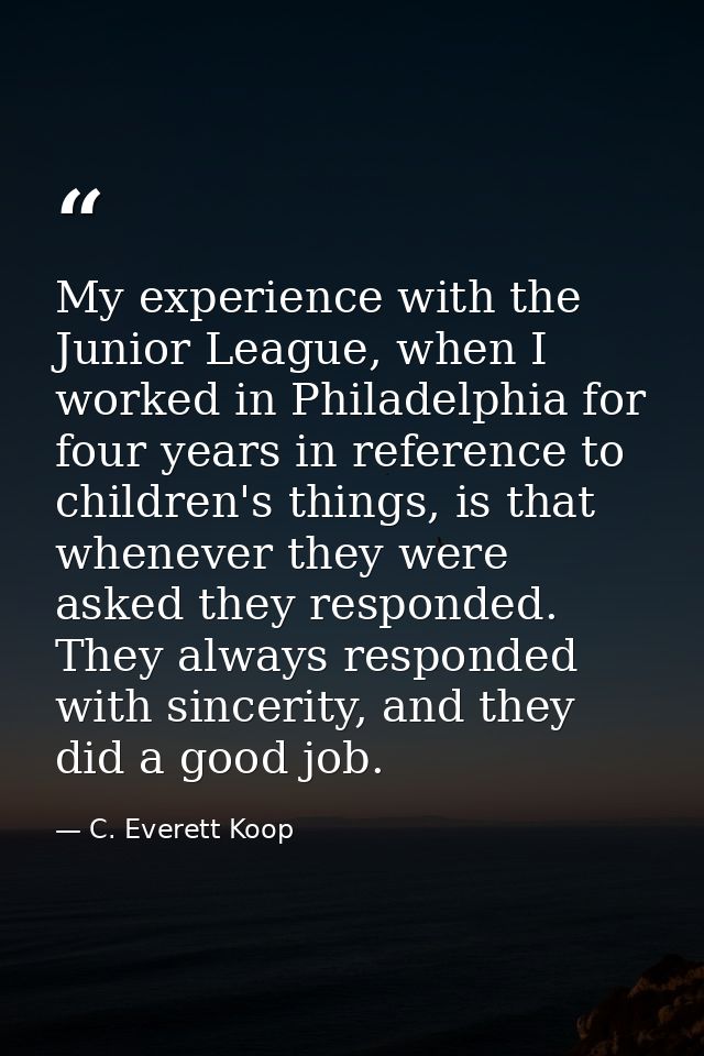 My experience with the Junior League, when I worked in Philadelphia for four years in reference to children's things, is — C. Everett Koop