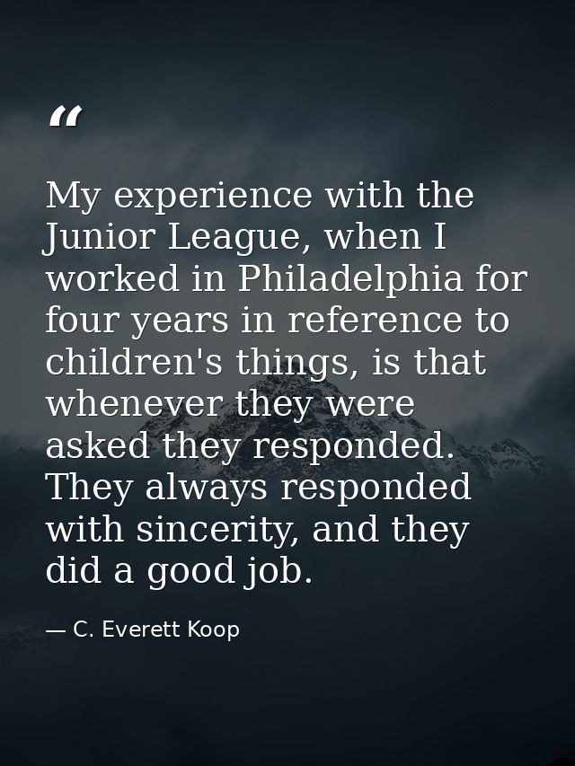 My experience with the Junior League, when I worked in Philadelphia for four years in reference to children's things, is — C. Everett Koop