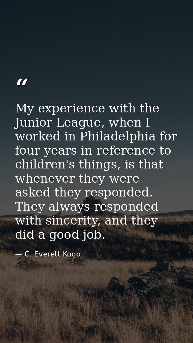 My experience with the Junior League, when I worked in Philadelphia for four years in reference to children's things, is — C. Everett Koop