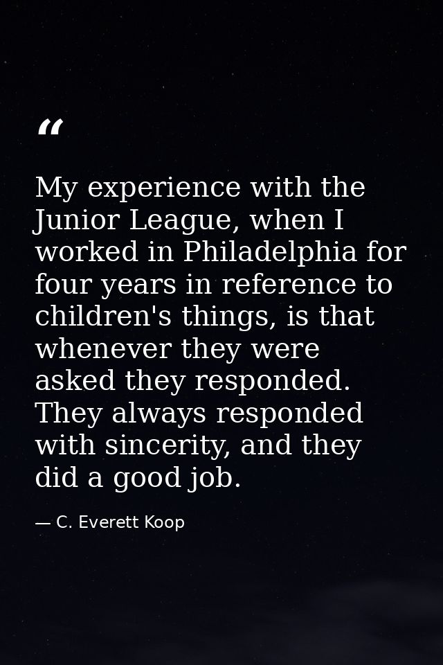 My experience with the Junior League, when I worked in Philadelphia for four years in reference to children's things, is — C. Everett Koop