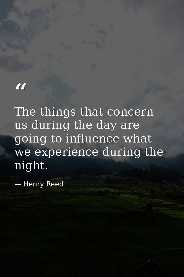 The things that concern us during the day are going to influence what we experience during the night. — Henry Reed