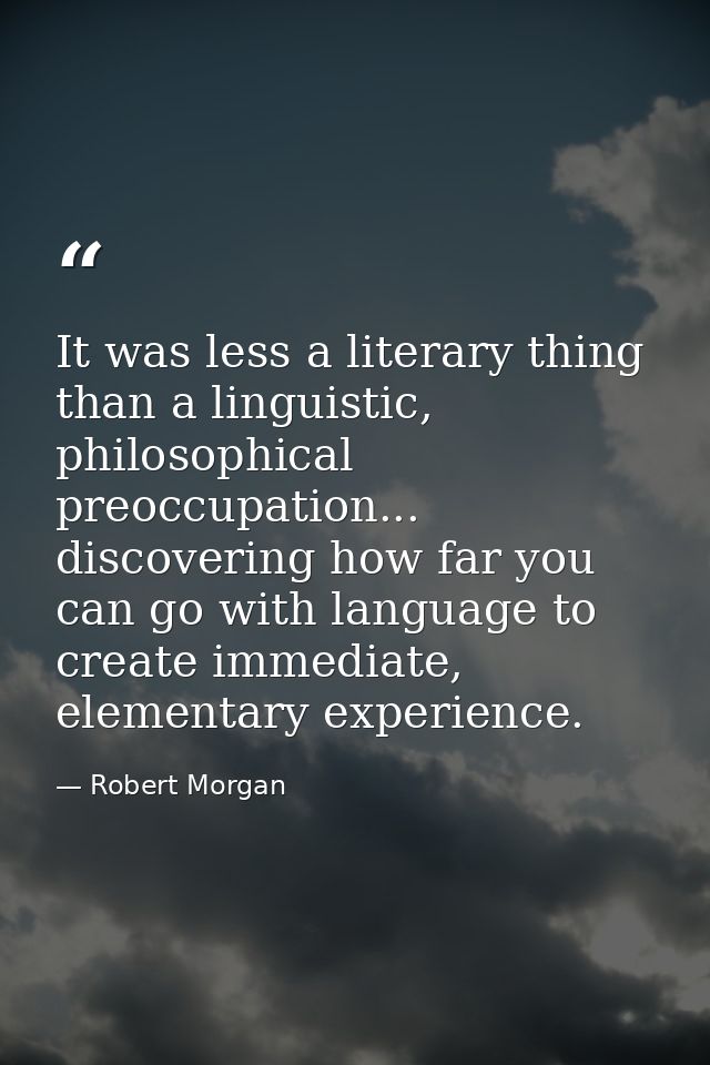 It was less a literary thing than a linguistic, philosophical preoccupation... discovering how far you can go with langu — Robert Morgan