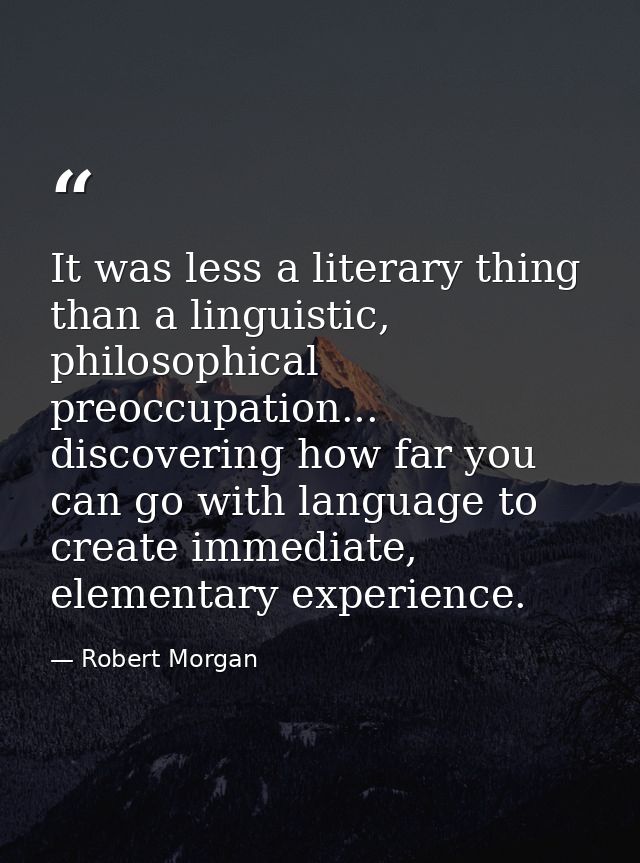 It was less a literary thing than a linguistic, philosophical preoccupation... discovering how far you can go with langu — Robert Morgan