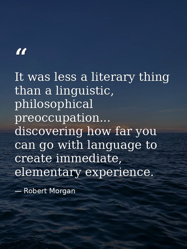 It was less a literary thing than a linguistic, philosophical preoccupation... discovering how far you can go with langu — Robert Morgan