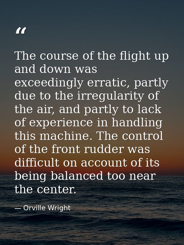 The course of the flight up and down was exceedingly erratic, partly due to the irregularity of the air, and partly to l — Orville Wright